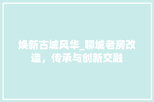 焕新古城风华_聊城老房改造，传承与创新交融 汽车维修
