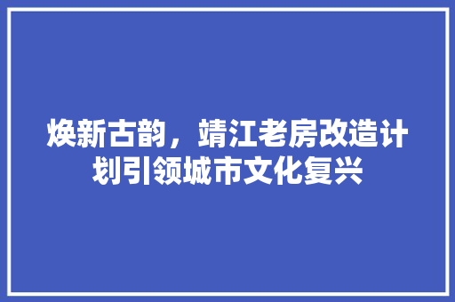 焕新古韵，靖江老房改造计划引领城市文化复兴