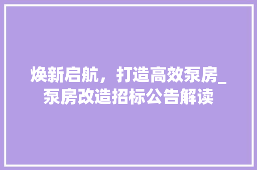 焕新启航，打造高效泵房_泵房改造招标公告解读