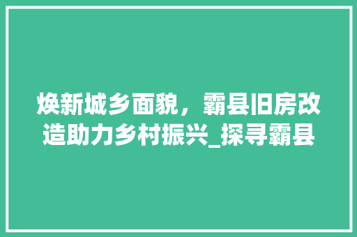 焕新城乡面貌，霸县旧房改造助力乡村振兴_探寻霸县旧房改造的路径与成效 家电维修