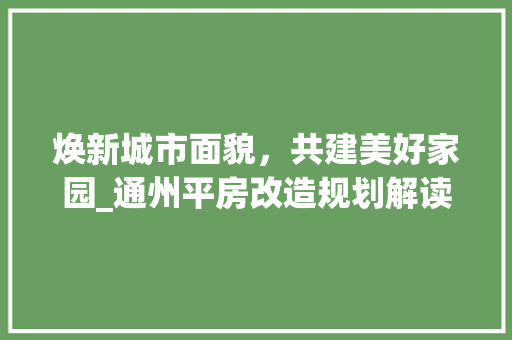 焕新城市面貌，共建美好家园_通州平房改造规划解读