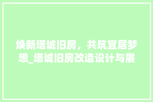 焕新塔城旧房，共筑宜居梦想_塔城旧房改造设计与展望