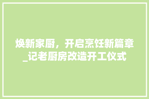 焕新家厨，开启烹饪新篇章_记老厨房改造开工仪式