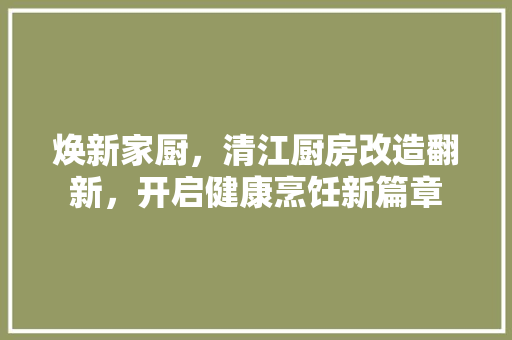 焕新家厨，清江厨房改造翻新，开启健康烹饪新篇章