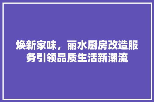 焕新家味，丽水厨房改造服务引领品质生活新潮流