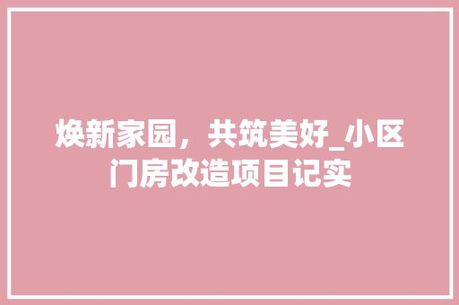 焕新家园，共筑美好_小区门房改造项目记实 汽车维修