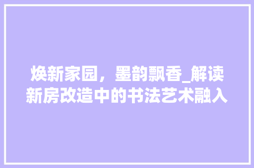 焕新家园，墨韵飘香_解读新房改造中的书法艺术融入 综合便民