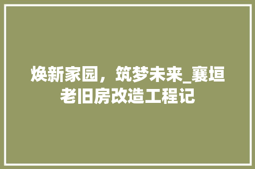 焕新家园，筑梦未来_襄垣老旧房改造工程记