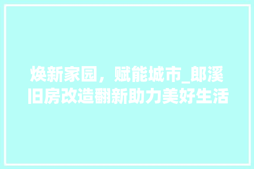 焕新家园，赋能城市_郎溪旧房改造翻新助力美好生活