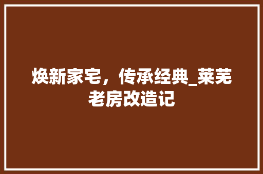 焕新家宅，传承经典_莱芜老房改造记