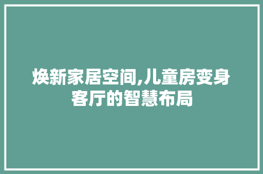 焕新家居空间,儿童房变身客厅的智慧布局