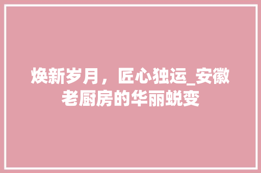 焕新岁月，匠心独运_安徽老厨房的华丽蜕变