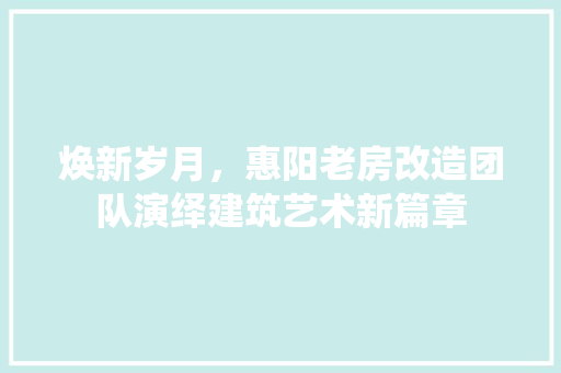 焕新岁月，惠阳老房改造团队演绎建筑艺术新篇章