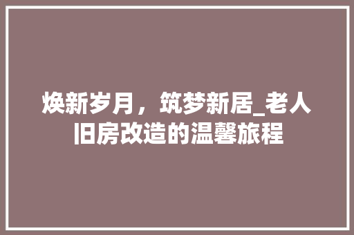 焕新岁月，筑梦新居_老人旧房改造的温馨旅程