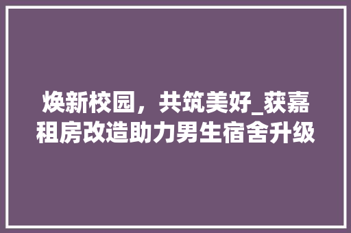 焕新校园，共筑美好_获嘉租房改造助力男生宿舍升级