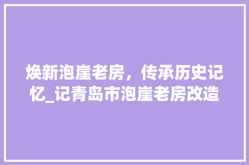 焕新泡崖老房，传承历史记忆_记青岛市泡崖老房改造工程 汽车维修