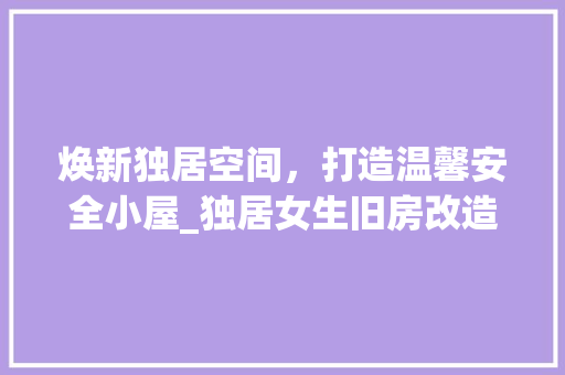 焕新独居空间，打造温馨安全小屋_独居女生旧房改造攻略
