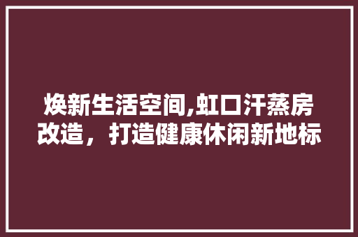 焕新生活空间,虹口汗蒸房改造，打造健康休闲新地标