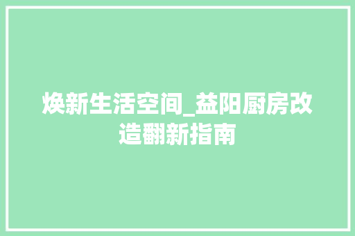 焕新生活空间_益阳厨房改造翻新指南