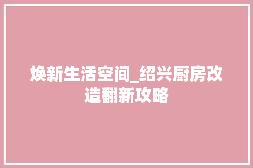 焕新生活空间_绍兴厨房改造翻新攻略