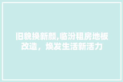旧貌换新颜,临汾租房地板改造，焕发生活新活力 墙体维修