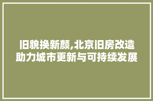 旧貌换新颜,北京旧房改造助力城市更新与可持续发展