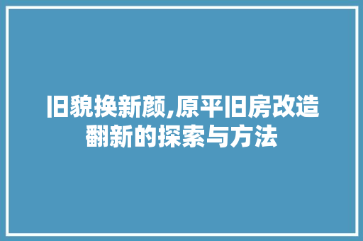 旧貌换新颜,原平旧房改造翻新的探索与方法
