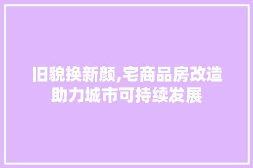 旧貌换新颜,宅商品房改造助力城市可持续发展