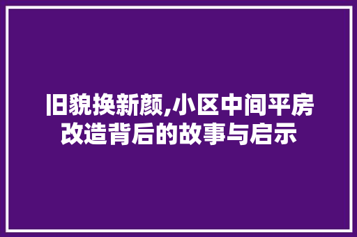 旧貌换新颜,小区中间平房改造背后的故事与启示