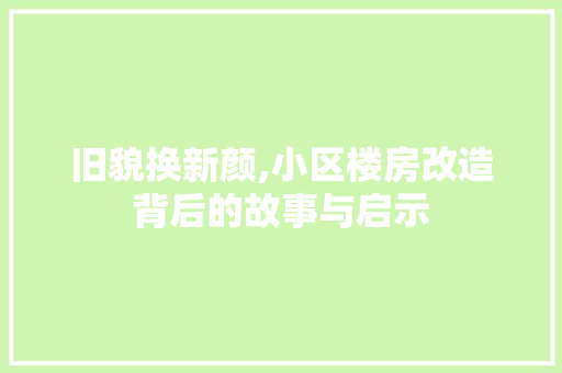 旧貌换新颜,小区楼房改造背后的故事与启示