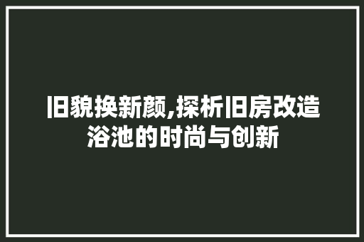 旧貌换新颜,探析旧房改造浴池的时尚与创新
