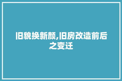 旧貌换新颜,旧房改造前后之变迁 家电维修