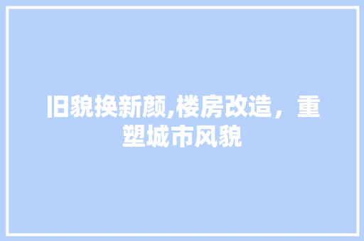旧貌换新颜,楼房改造，重塑城市风貌