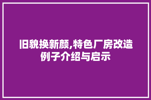 旧貌换新颜,特色厂房改造例子介绍与启示