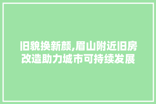 旧貌换新颜,眉山附近旧房改造助力城市可持续发展