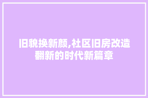 旧貌换新颜,社区旧房改造翻新的时代新篇章