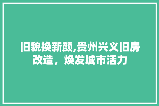旧貌换新颜,贵州兴义旧房改造，焕发城市活力
