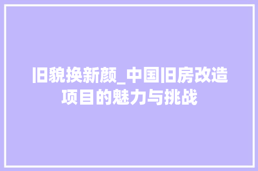 旧貌换新颜_中国旧房改造项目的魅力与挑战
