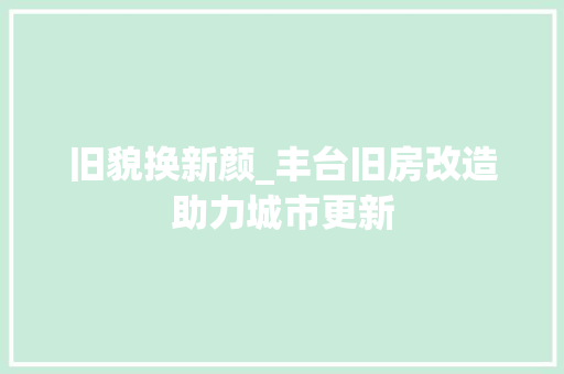 旧貌换新颜_丰台旧房改造助力城市更新 综合便民