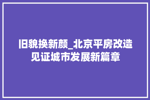 旧貌换新颜_北京平房改造见证城市发展新篇章