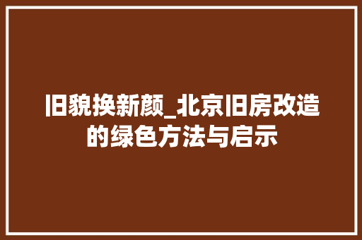 旧貌换新颜_北京旧房改造的绿色方法与启示
