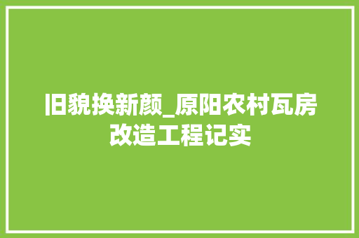 旧貌换新颜_原阳农村瓦房改造工程记实