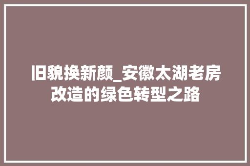 旧貌换新颜_安徽太湖老房改造的绿色转型之路 家电维修