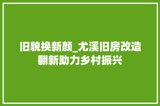 旧貌换新颜_尤溪旧房改造翻新助力乡村振兴