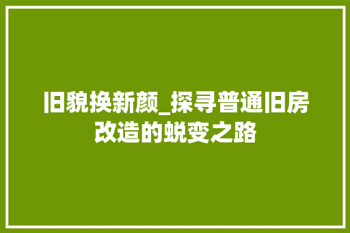 旧貌换新颜_探寻普通旧房改造的蜕变之路