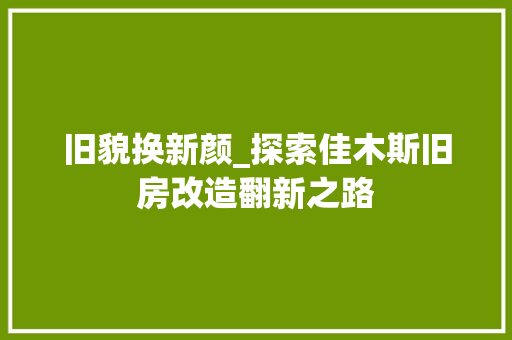 旧貌换新颜_探索佳木斯旧房改造翻新之路 家电维修