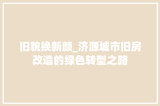 旧貌换新颜_济源城市旧房改造的绿色转型之路
