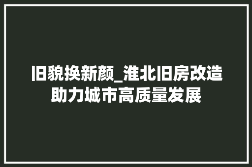 旧貌换新颜_淮北旧房改造助力城市高质量发展