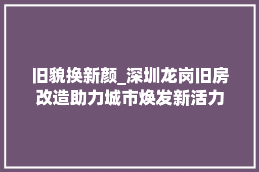旧貌换新颜_深圳龙岗旧房改造助力城市焕发新活力