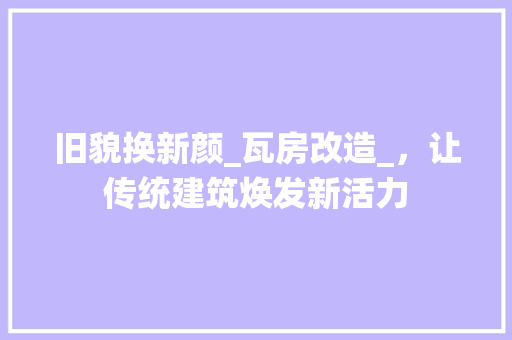旧貌换新颜_瓦房改造_，让传统建筑焕发新活力
